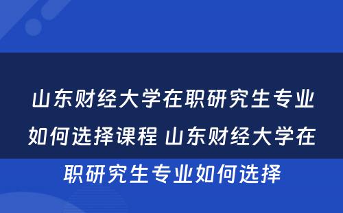 山东财经大学在职研究生专业如何选择课程 山东财经大学在职研究生专业如何选择