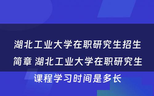 湖北工业大学在职研究生招生简章 湖北工业大学在职研究生课程学习时间是多长