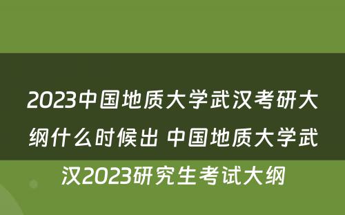 2023中国地质大学武汉考研大纲什么时候出 中国地质大学武汉2023研究生考试大纲