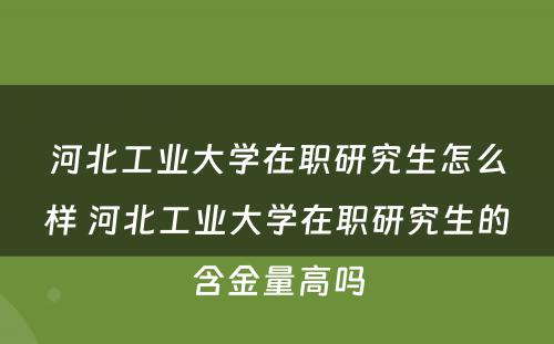 河北工业大学在职研究生怎么样 河北工业大学在职研究生的含金量高吗