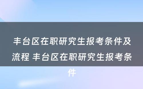 丰台区在职研究生报考条件及流程 丰台区在职研究生报考条件