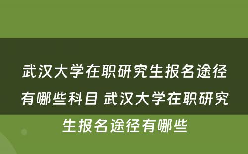 武汉大学在职研究生报名途径有哪些科目 武汉大学在职研究生报名途径有哪些