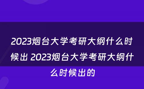 2023烟台大学考研大纲什么时候出 2023烟台大学考研大纲什么时候出的