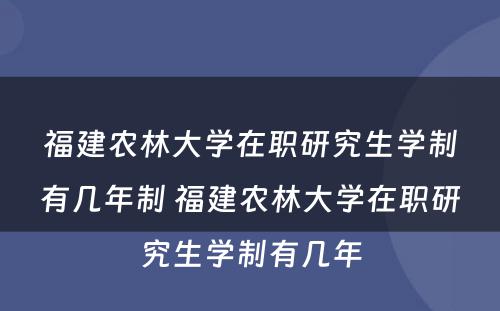 福建农林大学在职研究生学制有几年制 福建农林大学在职研究生学制有几年