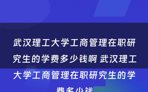 武汉理工大学工商管理在职研究生的学费多少钱啊 武汉理工大学工商管理在职研究生的学费多少钱