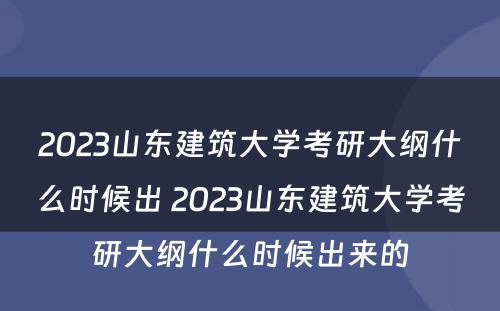 2023山东建筑大学考研大纲什么时候出 2023山东建筑大学考研大纲什么时候出来的