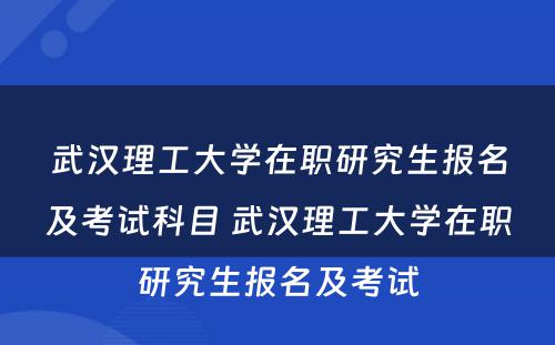 武汉理工大学在职研究生报名及考试科目 武汉理工大学在职研究生报名及考试