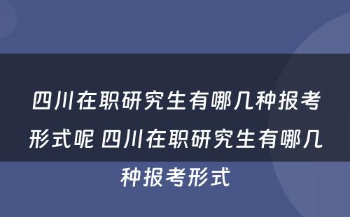 四川在职研究生有哪几种报考形式呢 四川在职研究生有哪几种报考形式