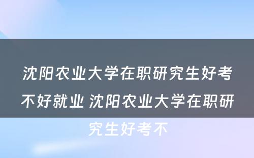 沈阳农业大学在职研究生好考不好就业 沈阳农业大学在职研究生好考不