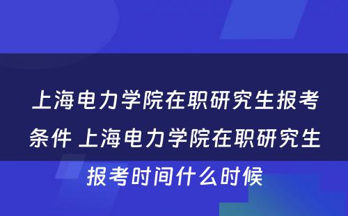 上海电力学院在职研究生报考条件 上海电力学院在职研究生报考时间什么时候