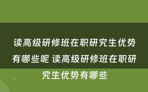 读高级研修班在职研究生优势有哪些呢 读高级研修班在职研究生优势有哪些