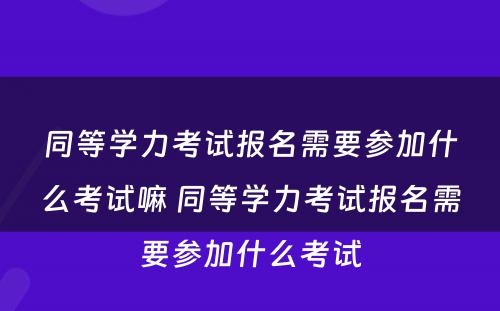 同等学力考试报名需要参加什么考试嘛 同等学力考试报名需要参加什么考试