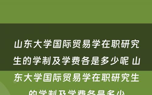 山东大学国际贸易学在职研究生的学制及学费各是多少呢 山东大学国际贸易学在职研究生的学制及学费各是多少