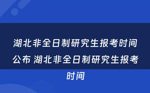 湖北非全日制研究生报考时间公布 湖北非全日制研究生报考时间