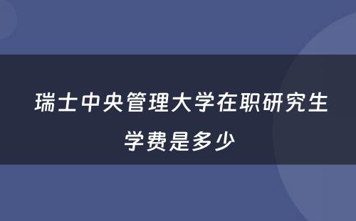  瑞士中央管理大学在职研究生学费是多少