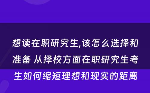 想读在职研究生,该怎么选择和准备 从择校方面在职研究生考生如何缩短理想和现实的距离