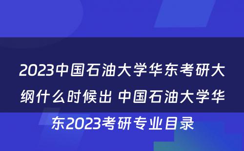 2023中国石油大学华东考研大纲什么时候出 中国石油大学华东2023考研专业目录