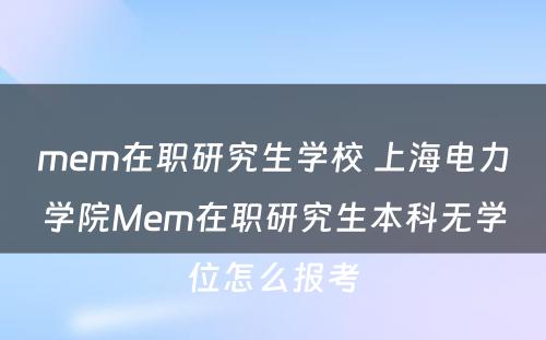 mem在职研究生学校 上海电力学院Mem在职研究生本科无学位怎么报考