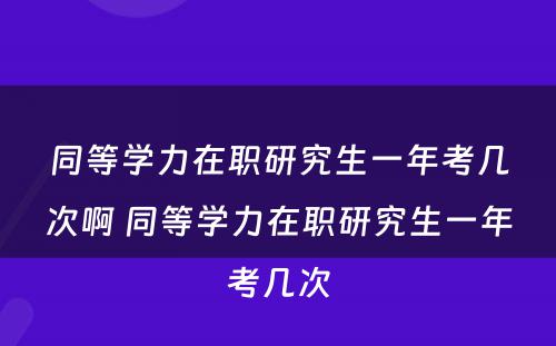 同等学力在职研究生一年考几次啊 同等学力在职研究生一年考几次