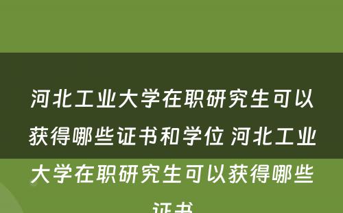 河北工业大学在职研究生可以获得哪些证书和学位 河北工业大学在职研究生可以获得哪些证书