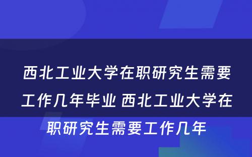 西北工业大学在职研究生需要工作几年毕业 西北工业大学在职研究生需要工作几年