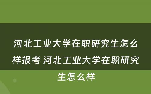 河北工业大学在职研究生怎么样报考 河北工业大学在职研究生怎么样