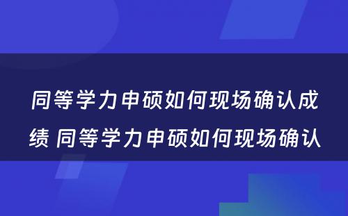 同等学力申硕如何现场确认成绩 同等学力申硕如何现场确认