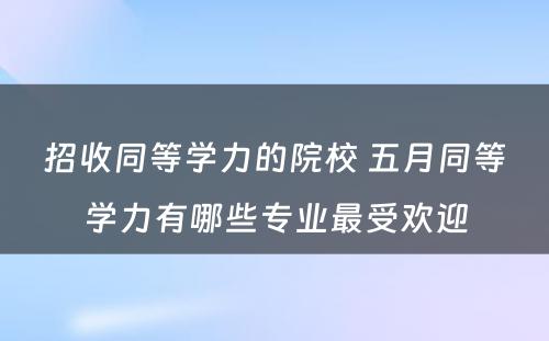 招收同等学力的院校 五月同等学力有哪些专业最受欢迎