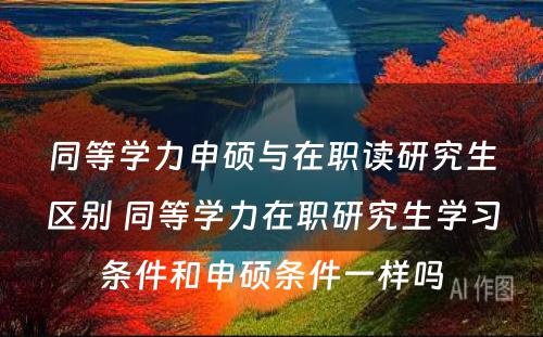 同等学力申硕与在职读研究生区别 同等学力在职研究生学习条件和申硕条件一样吗