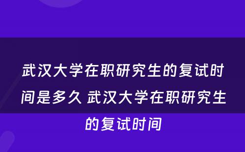 武汉大学在职研究生的复试时间是多久 武汉大学在职研究生的复试时间