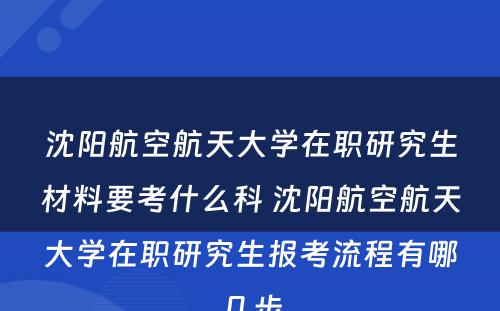 沈阳航空航天大学在职研究生材料要考什么科 沈阳航空航天大学在职研究生报考流程有哪几步