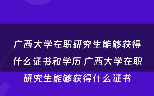 广西大学在职研究生能够获得什么证书和学历 广西大学在职研究生能够获得什么证书