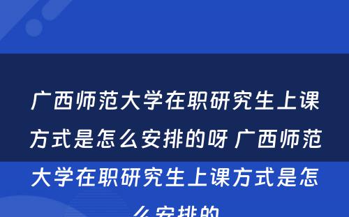 广西师范大学在职研究生上课方式是怎么安排的呀 广西师范大学在职研究生上课方式是怎么安排的