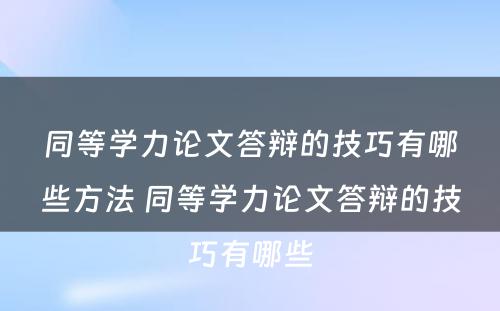 同等学力论文答辩的技巧有哪些方法 同等学力论文答辩的技巧有哪些