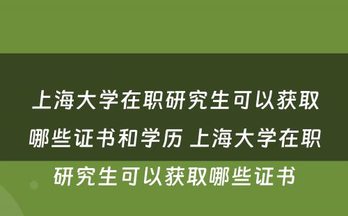 上海大学在职研究生可以获取哪些证书和学历 上海大学在职研究生可以获取哪些证书