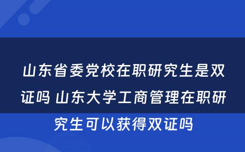 山东省委党校在职研究生是双证吗 山东大学工商管理在职研究生可以获得双证吗