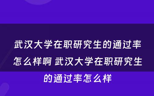 武汉大学在职研究生的通过率怎么样啊 武汉大学在职研究生的通过率怎么样