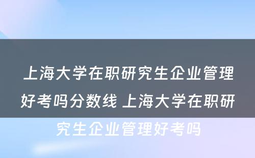 上海大学在职研究生企业管理好考吗分数线 上海大学在职研究生企业管理好考吗