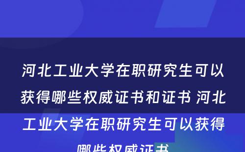 河北工业大学在职研究生可以获得哪些权威证书和证书 河北工业大学在职研究生可以获得哪些权威证书