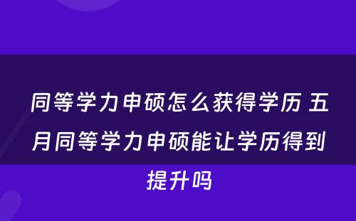 同等学力申硕怎么获得学历 五月同等学力申硕能让学历得到提升吗