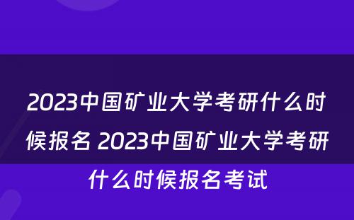 2023中国矿业大学考研什么时候报名 2023中国矿业大学考研什么时候报名考试