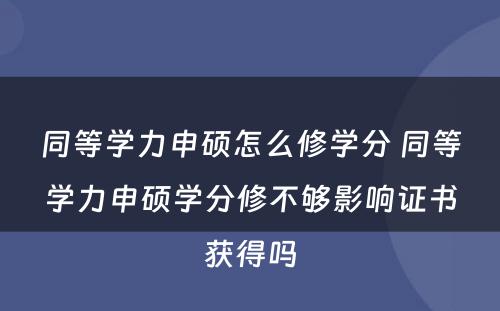 同等学力申硕怎么修学分 同等学力申硕学分修不够影响证书获得吗