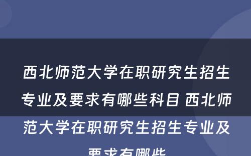 西北师范大学在职研究生招生专业及要求有哪些科目 西北师范大学在职研究生招生专业及要求有哪些