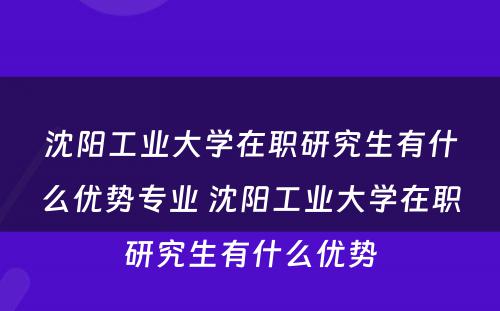 沈阳工业大学在职研究生有什么优势专业 沈阳工业大学在职研究生有什么优势