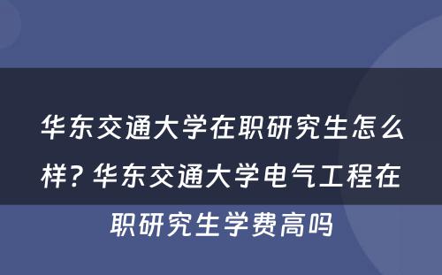 华东交通大学在职研究生怎么样? 华东交通大学电气工程在职研究生学费高吗