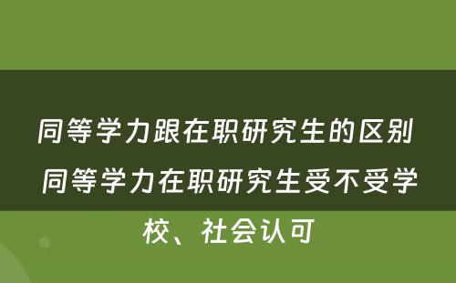 同等学力跟在职研究生的区别 同等学力在职研究生受不受学校、社会认可