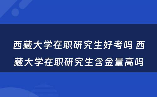 西藏大学在职研究生好考吗 西藏大学在职研究生含金量高吗