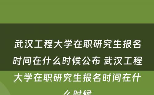 武汉工程大学在职研究生报名时间在什么时候公布 武汉工程大学在职研究生报名时间在什么时候