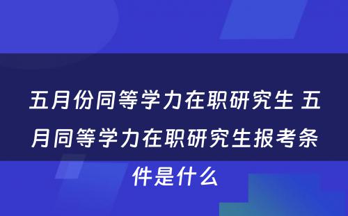 五月份同等学力在职研究生 五月同等学力在职研究生报考条件是什么