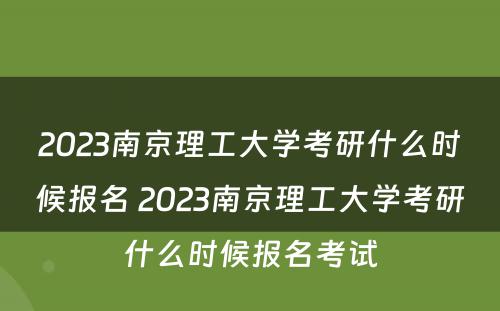 2023南京理工大学考研什么时候报名 2023南京理工大学考研什么时候报名考试